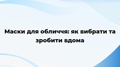 Маски для обличчя: як вибрати та зробити вдома
