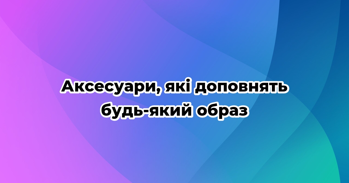 Аксесуари, які доповнять будь-який образ
