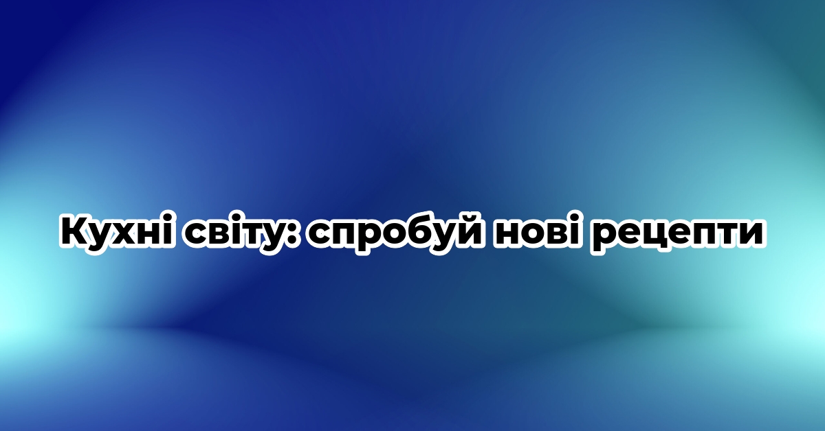 Кухні світу: спробуй нові рецепти